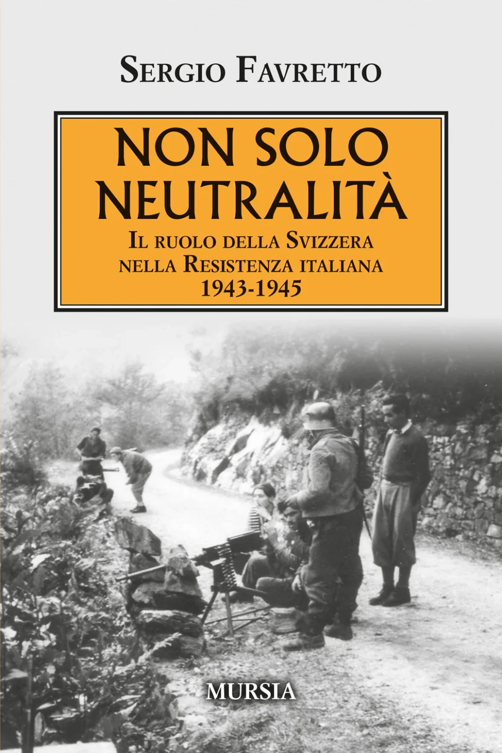 Sergio Favretto, Non solo neutralità. Il ruolo della Svizzera nella Resistenza italiana 1943-1945. Mursia. Pagg.246 €19